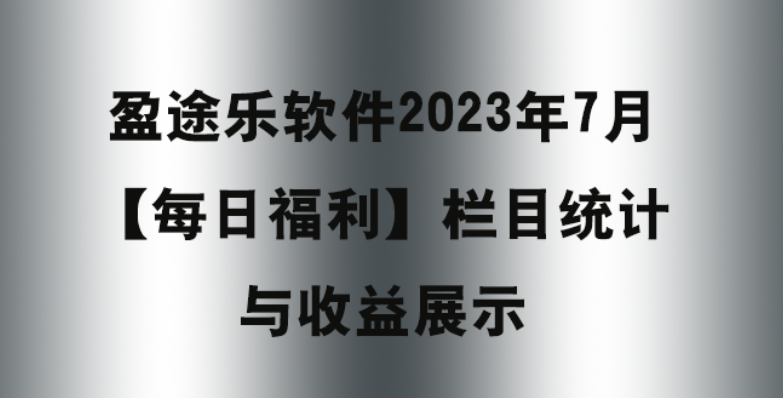 盈途乐软件2023年7月【每日福利】栏目统计与收益展示