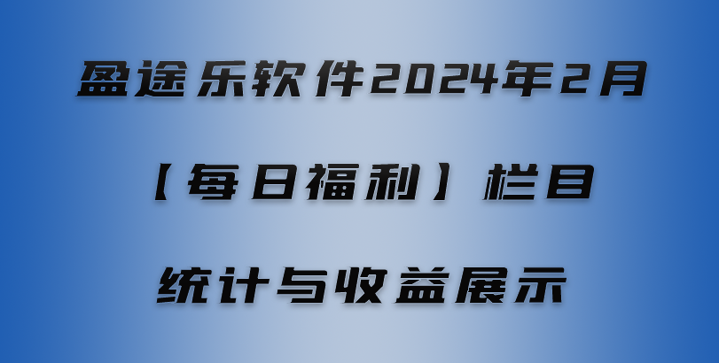 盈途乐软件2024年2月【每日福利】栏目统计与收益展示
