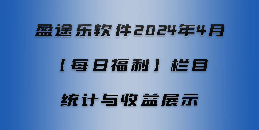 盈途乐软件2024年4月【每日福利】栏目统计与收益展示