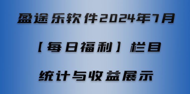 盈途乐软件2024年7月【每日福利】栏目统计与收益展示