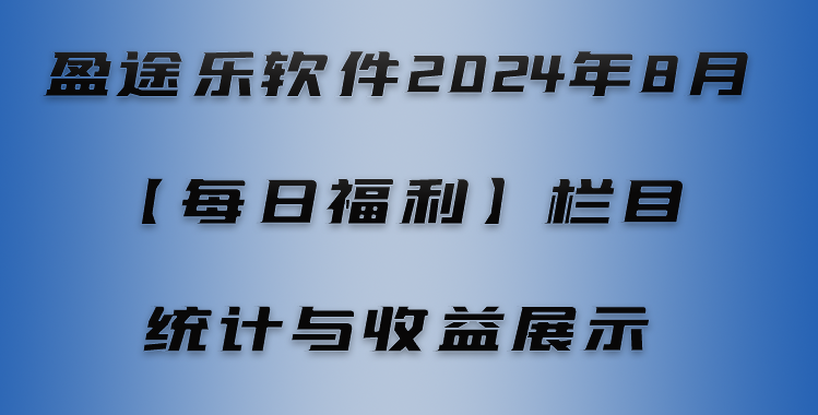 盈途乐软件2024年8月【每日福利】栏目统计与收益展示