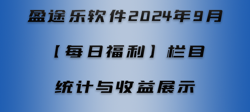 盈途乐软件2024年9月【每日福利】栏目统计与收益展示