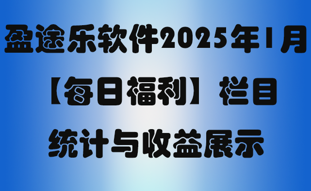 盈途乐软件2025年1月【每日福利】栏目统计与收益展示